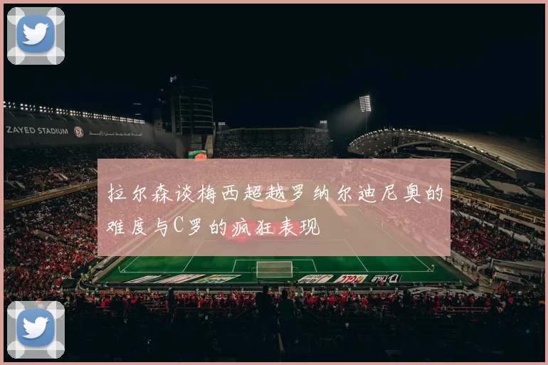 拉尔森谈梅西超越罗纳尔迪尼奥的难度与C罗的疯狂表现