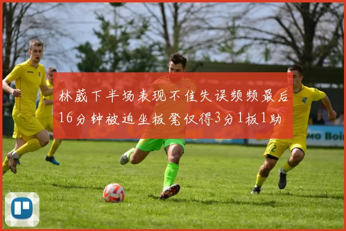 林葳下半场表现不佳失误频频最后16分钟被迫坐板凳仅得3分1板1助
