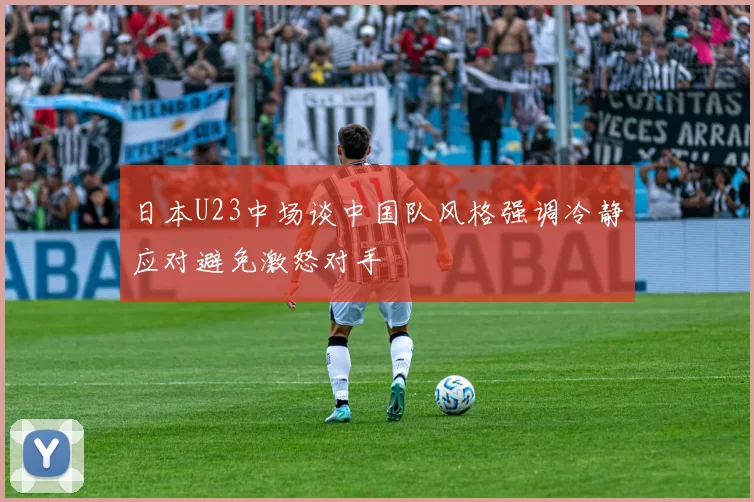 日本U23中场谈中国队风格强调冷静应对避免激怒对手