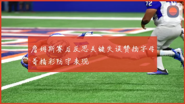 詹姆斯赛后反思关键失误赞扬字母哥精彩防守表现