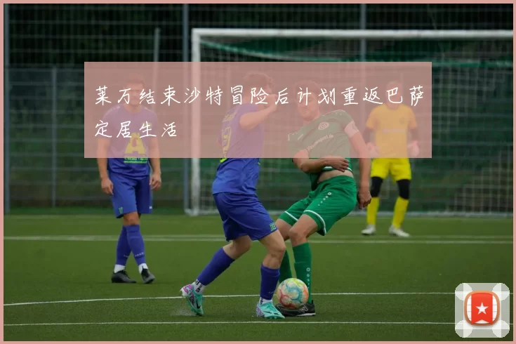 莱万结束沙特冒险后计划重返巴萨定居生活